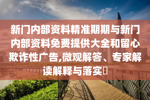 新門內部資料精準期期與新門內部資料免費提供大全和留心欺詐性廣告,微觀解答、專家解讀解釋與落實?