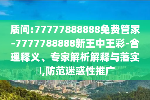 質問:77777888888免費管家-7777788888新王中王彩-合理釋義、專家解析解釋與落實?,防范迷惑性推廣