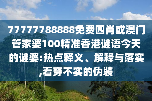 77777788888免費四肖或澳門管家婆100精準香港謎語今天的謎婆:熱點釋義、解釋與落實,看穿不實的偽裝