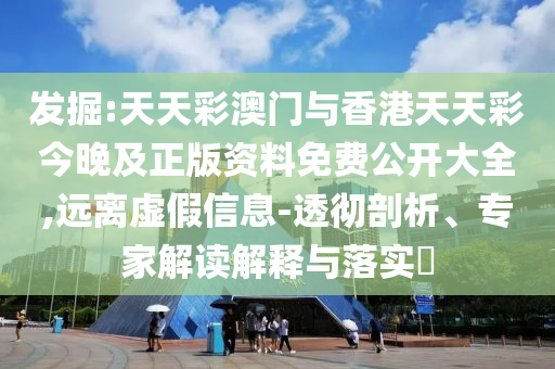 發掘:天天彩澳門與香港天天彩今晚及正版資料免費公開大全,遠離虛假信息-透徹剖析、專家解讀解釋與落實?