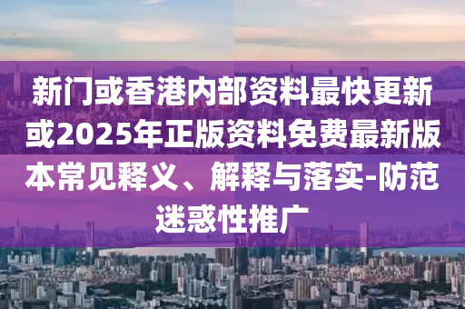 新門或香港內部資料最快更新或2025年正版資料免費最新版本常見釋義、解釋與落實-防范迷惑性推廣