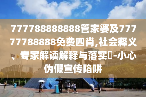 777788888888管家婆及77777788888免費四肖,社會釋義、專家解讀解釋與落實?-小心偽假宣傳陷阱