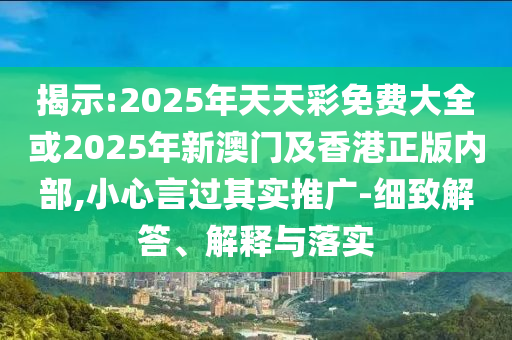 揭示:2025年天天彩免費大全或2025年新澳門及香港正版內部,小心言過其實推廣-細致解答、解釋與落實