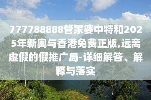 777788888管家婆中特和2025年新奧與香港免費(fèi)正版,遠(yuǎn)離虛假的假推廣局-詳細(xì)解答、解釋與落實(shí)