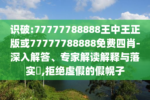 識破:77777788888王中王正版或77777788888免費四肖-深入解答、專家解讀解釋與落實?,拒絕虛假的假幌子