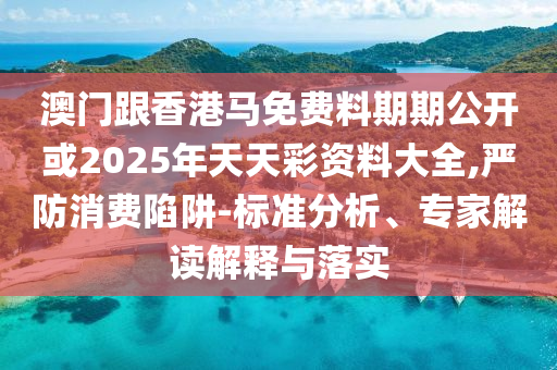 澳門跟香港馬免費料期期公開或2025年天天彩資料大全,嚴防消費陷阱-標準分析、專家解讀解釋與落實
