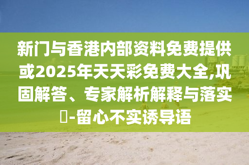 新門與香港內(nèi)部資料免費(fèi)提供或2025年天天彩免費(fèi)大全,鞏固解答、專家解析解釋與落實(shí)?-留心不實(shí)誘導(dǎo)語