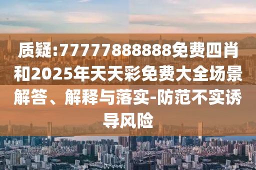 質疑:77777888888免費四肖和2025年天天彩免費大全場景解答、解釋與落實-防范不實誘導風險
