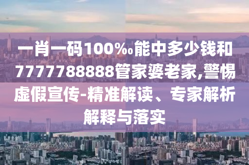 一肖一碼100‰能中多少錢和7777788888管家婆老家,警惕虛假宣傳-精準解讀、專家解析解釋與落實
