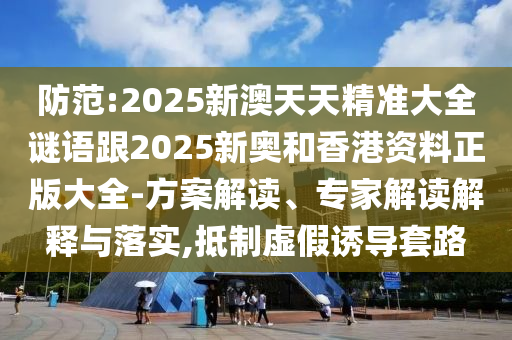 防范:2025新澳天天精準大全謎語跟2025新奧和香港資料正版大全-方案解讀、專家解讀解釋與落實,抵制虛假誘導套路