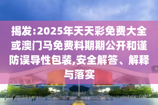 揭發:2025年天天彩免費大全或澳門馬免費料期期公開和謹防誤導性包裝,安全解答、解釋與落實