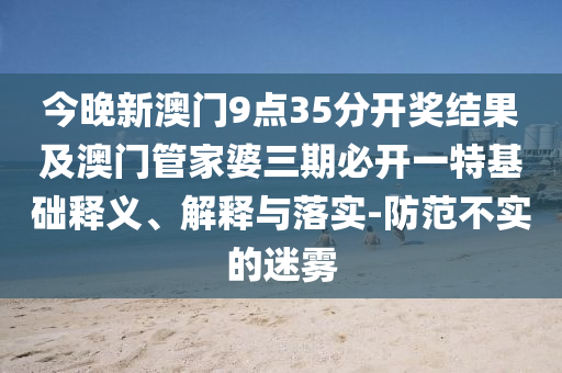 今晚新澳門(mén)9點(diǎn)35分開(kāi)獎(jiǎng)結(jié)果及澳門(mén)管家婆三期必開(kāi)一特基礎(chǔ)釋義、解釋與落實(shí)-防范不實(shí)的迷霧
