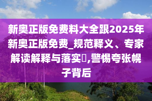 新奧正版免費料大全跟2025年新奧正版免費_規范釋義、專家解讀解釋與落實?,警惕夸張幌子背后