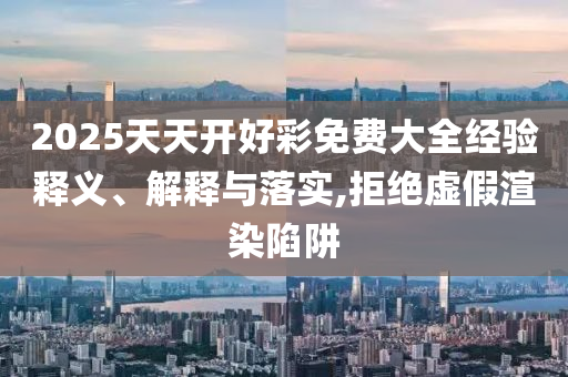 2025天天開好彩免費大全經驗釋義、解釋與落實,拒絕虛假渲染陷阱