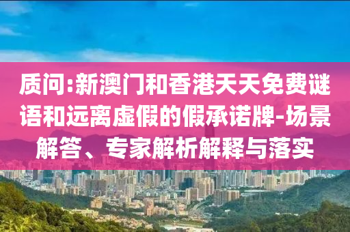 質(zhì)問:新澳門和香港天天免費(fèi)謎語(yǔ)和遠(yuǎn)離虛假的假承諾牌-場(chǎng)景解答、專家解析解釋與落實(shí)
