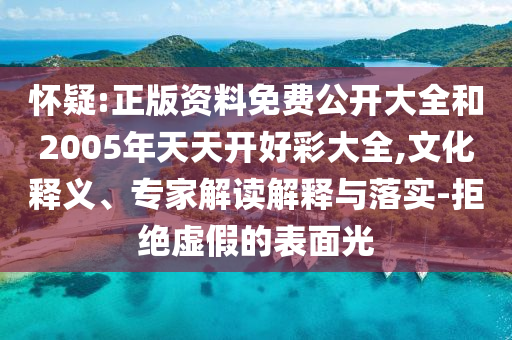 懷疑:正版資料免費公開大全和2005年天天開好彩大全,文化釋義、專家解讀解釋與落實-拒絕虛假的表面光