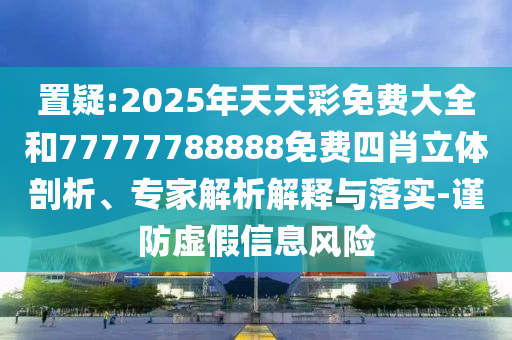 置疑:2025年天天彩免費(fèi)大全和77777788888免費(fèi)四肖立體剖析、專家解析解釋與落實(shí)-謹(jǐn)防虛假信息風(fēng)險(xiǎn)