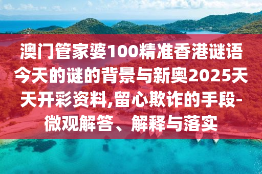 澳門(mén)管家婆100精準(zhǔn)香港謎語(yǔ)今天的謎的背景與新奧2025天天開(kāi)彩資料,留心欺詐的手段-微觀解答、解釋與落實(shí)
