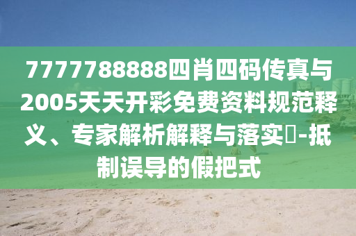 7777788888四肖四碼傳真與2005天天開彩免費資料規范釋義、專家解析解釋與落實?-抵制誤導的假把式