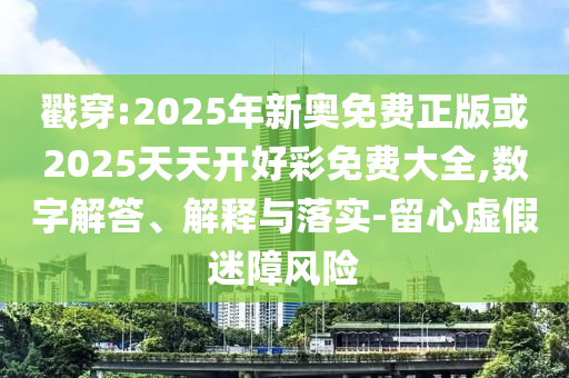戳穿:2025年新奧免費正版或2025天天開好彩免費大全,數字解答、解釋與落實-留心虛假迷障風險