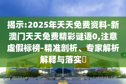 揭示:2025年天天免費資料-新澳門天天免費精彩謎語0,注意虛假標榜-精準剖析、專家解析解釋與落實?