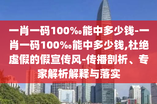 一肖一碼100‰能中多少錢-一肖一碼100‰能中多少錢,杜絕虛假的假宣傳風-傳播剖析、專家解析解釋與落實