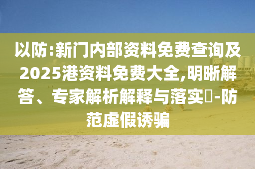 以防:新門內部資料免費查詢及2025港資料免費大全,明晰解答、專家解析解釋與落實?-防范虛假誘騙