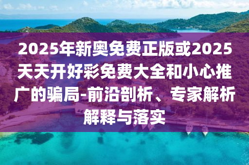2025年新奧免費正版或2025天天開好彩免費大全和小心推廣的騙局-前沿剖析、專家解析解釋與落實