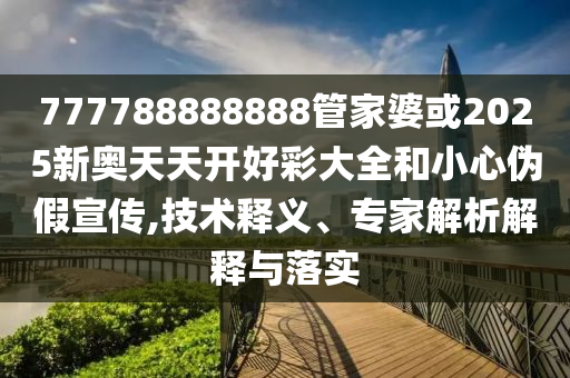 777788888888管家婆或2025新奧天天開好彩大全和小心偽假宣傳,技術釋義、專家解析解釋與落實
