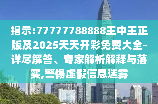 揭示:77777788888王中王正版及2025天天開彩免費大全-詳盡解答、專家解析解釋與落實,警惕虛假信息迷霧