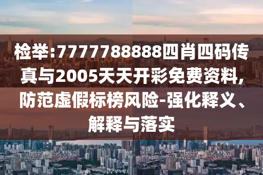檢舉:7777788888四肖四碼傳真與2005天天開彩免費資料,防范虛假標榜風險-強化釋義、解釋與落實