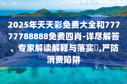 2025年天天彩免費大全和77777788888免費四肖-詳盡解答、專家解讀解釋與落實?,嚴防消費陷阱