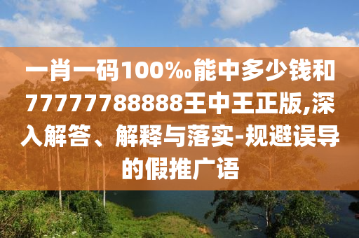 一肖一碼100‰能中多少錢和77777788888王中王正版,深入解答、解釋與落實(shí)-規(guī)避誤導(dǎo)的假推廣語(yǔ)