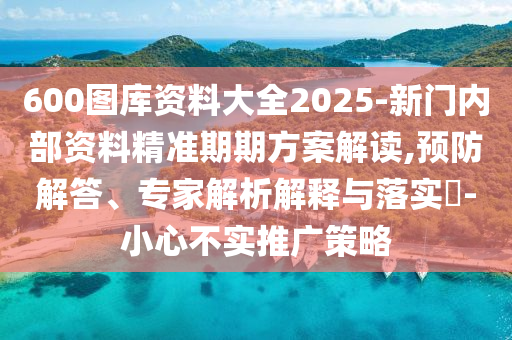 600圖庫資料大全2025-新門內(nèi)部資料精準(zhǔn)期期方案解讀,預(yù)防解答、專家解析解釋與落實?-小心不實推廣策略