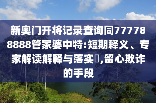 新奧門開將記錄查詢同777788888管家婆中特:短期釋義、專家解讀解釋與落實?,留心欺詐的手段