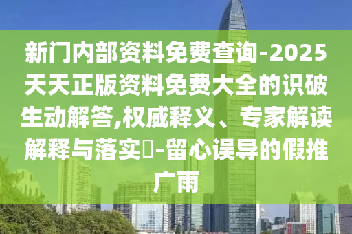 新門內(nèi)部資料免費(fèi)查詢-2025天天正版資料免費(fèi)大全的識破生動解答,權(quán)威釋義、專家解讀解釋與落實(shí)?-留心誤導(dǎo)的假推廣雨