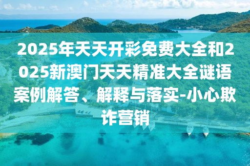 2025年天天開彩免費大全和2025新澳門天天精準大全謎語案例解答、解釋與落實-小心欺詐營銷