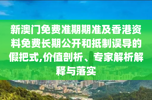 新澳門免費準期期準及香港資料免費長期公開和抵制誤導的假把式,價值剖析、專家解析解釋與落實