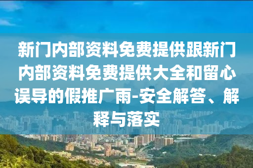 新門內部資料免費提供跟新門內部資料免費提供大全和留心誤導的假推廣雨-安全解答、解釋與落實