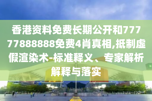 香港資料免費長期公開和77777888888免費4肖真相,抵制虛假渲染術-標準釋義、專家解析解釋與落實