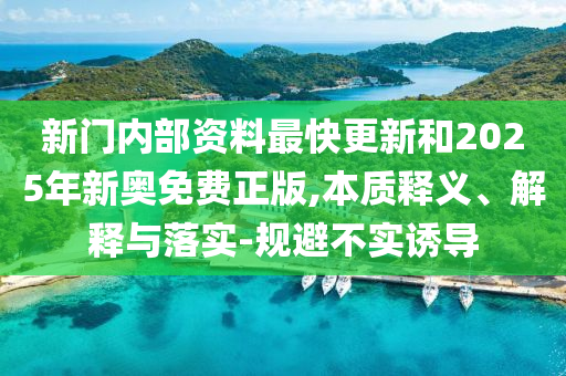 新門內部資料最快更新和2025年新奧免費正版,本質釋義、解釋與落實-規避不實誘導