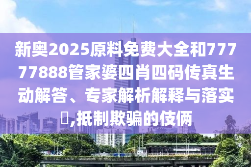 新奧2025原料免費大全和77777888管家婆四肖四碼傳真生動解答、專家解析解釋與落實?,抵制欺騙的伎倆