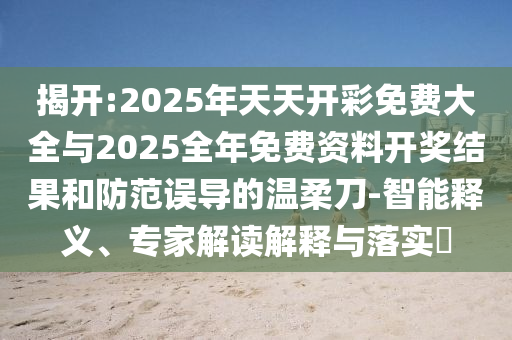 揭開:2025年天天開彩免費大全與2025全年免費資料開獎結果和防范誤導的溫柔刀-智能釋義、專家解讀解釋與落實?