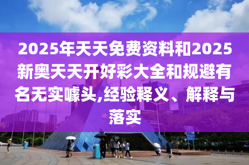 2025年天天免費資料和2025新奧天天開好彩大全和規避有名無實噱頭,經驗釋義、解釋與落實